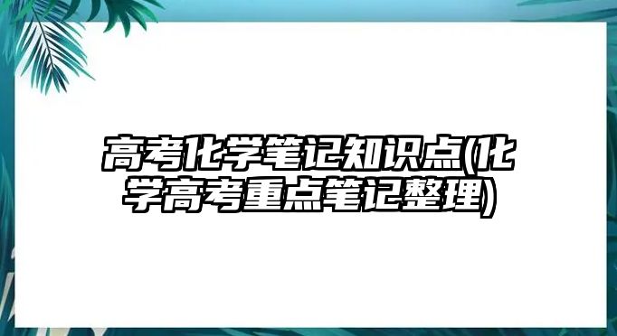 高考化學(xué)筆記知識點(化學(xué)高考重點筆記整理)