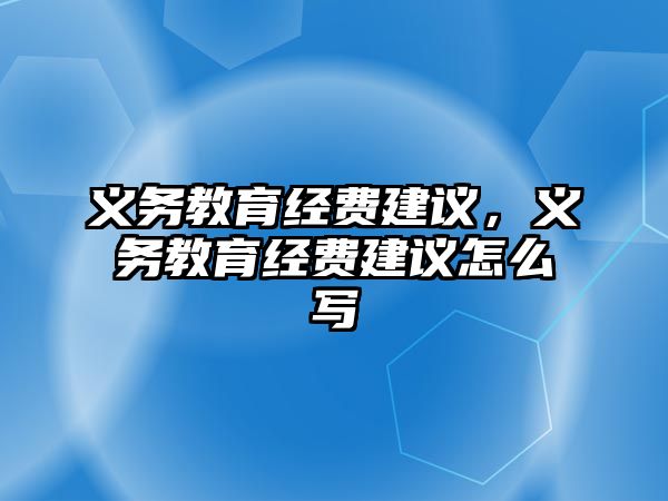 義務(wù)教育經(jīng)費(fèi)建議，義務(wù)教育經(jīng)費(fèi)建議怎么寫