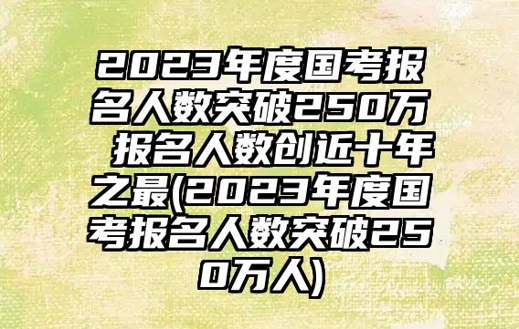 2023年度國(guó)考報(bào)名人數(shù)突破250萬(wàn) 報(bào)名人數(shù)創(chuàng)近十年之最(2023年度國(guó)考報(bào)名人數(shù)突破250萬(wàn)人)