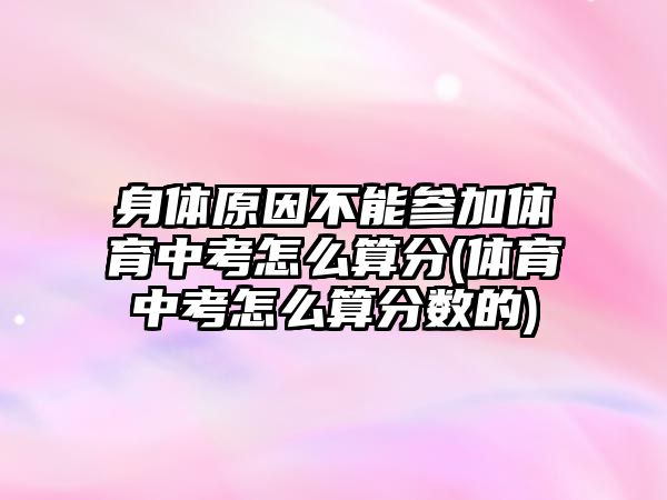 身體原因不能參加體育中考怎么算分(體育中考怎么算分?jǐn)?shù)的)