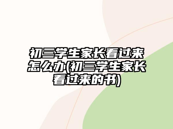 初三學(xué)生家長(zhǎng)看過(guò)來(lái)怎么辦(初三學(xué)生家長(zhǎng)看過(guò)來(lái)的書(shū))