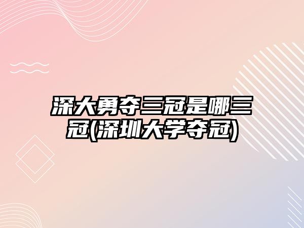 深大勇奪三冠是哪三冠(深圳大學(xué)奪冠)