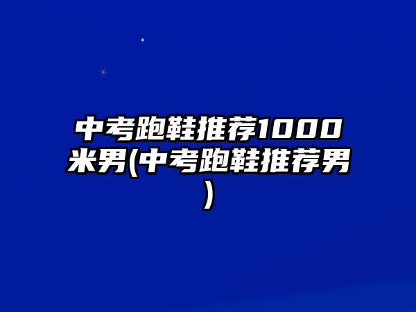 中考跑鞋推薦1000米男(中考跑鞋推薦男)