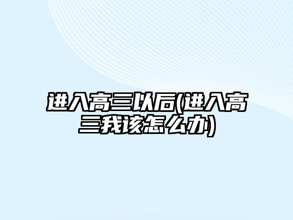 進入高三以后(進入高三我該怎么辦)