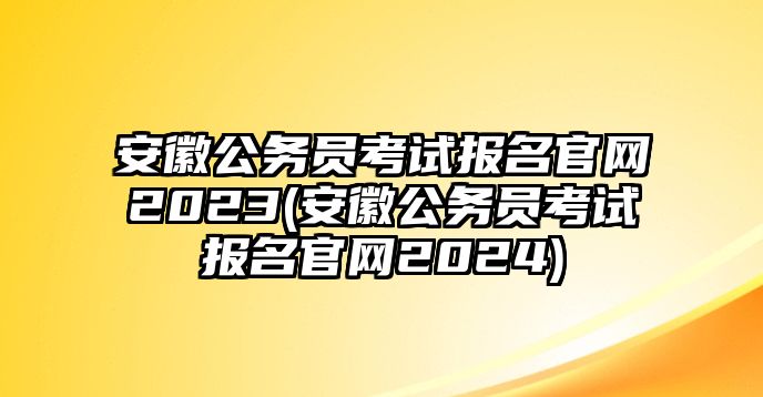 安徽公務(wù)員考試報名官網(wǎng)2023(安徽公務(wù)員考試報名官網(wǎng)2024)