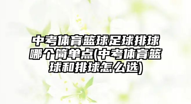 中考體育籃球足球排球哪個(gè)簡(jiǎn)單點(diǎn)(中考體育籃球和排球怎么選)