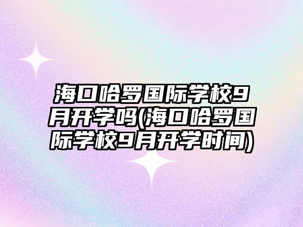 海口哈羅國際學(xué)校9月開學(xué)嗎(?？诠_國際學(xué)校9月開學(xué)時間)