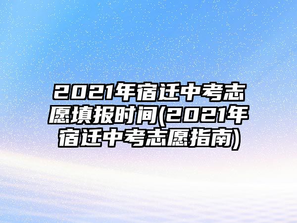 2021年宿遷中考志愿填報(bào)時(shí)間(2021年宿遷中考志愿指南)