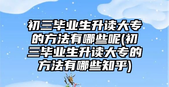 初三畢業(yè)生升讀大專的方法有哪些呢(初三畢業(yè)生升讀大專的方法有哪些知乎)