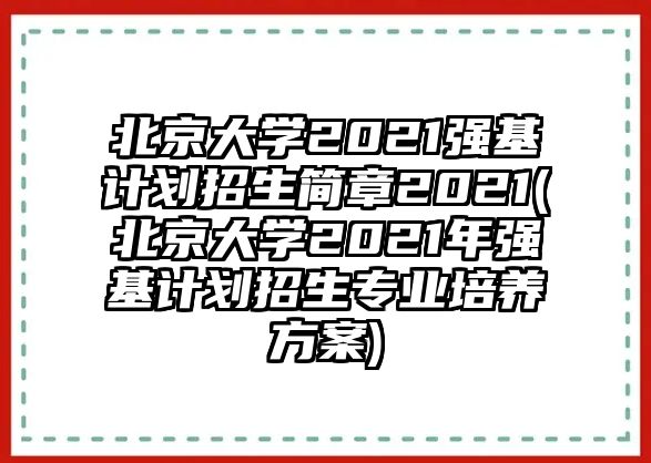 北京大學(xué)2021強(qiáng)基計劃招生簡章2021(北京大學(xué)2021年強(qiáng)基計劃招生專業(yè)培養(yǎng)方案)