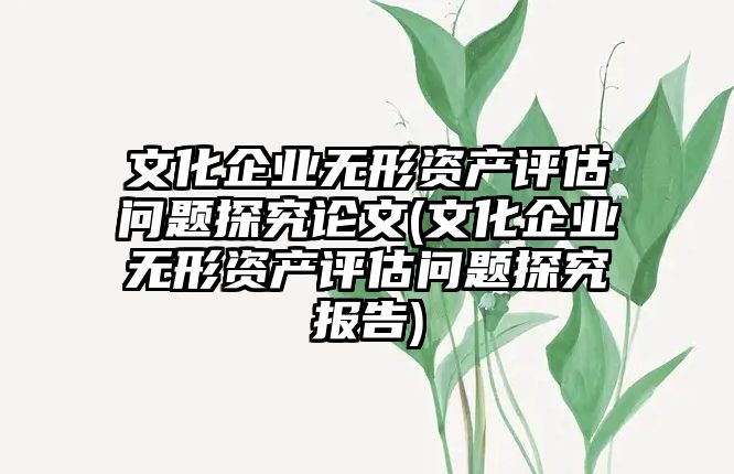 文化企業(yè)無形資產評估問題探究論文(文化企業(yè)無形資產評估問題探究報告)