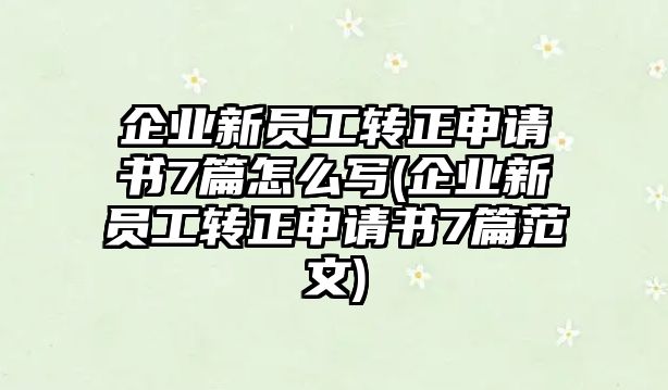 企業(yè)新員工轉(zhuǎn)正申請書7篇怎么寫(企業(yè)新員工轉(zhuǎn)正申請書7篇范文)