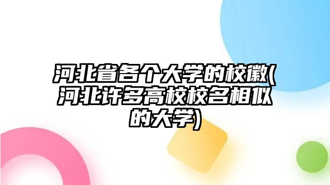 河北省各個(gè)大學(xué)的?；?河北許多高校校名相似的大學(xué))