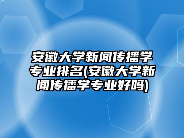 安徽大學(xué)新聞傳播學(xué)專業(yè)排名(安徽大學(xué)新聞傳播學(xué)專業(yè)好嗎)