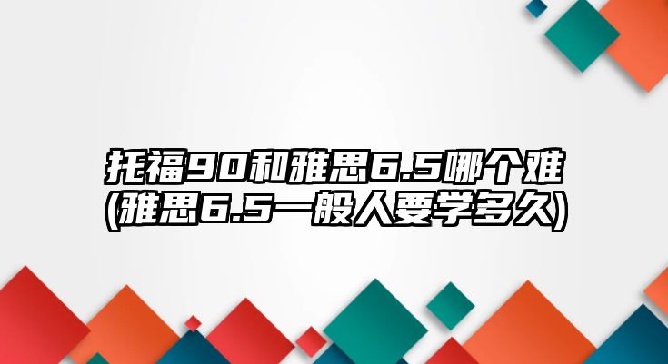 托福90和雅思6.5哪個(gè)難(雅思6.5一般人要學(xué)多久)