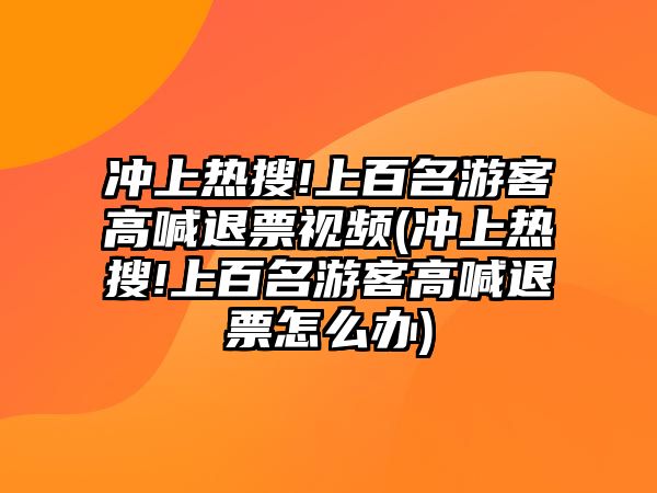 沖上熱搜!上百名游客高喊退票視頻(沖上熱搜!上百名游客高喊退票怎么辦)