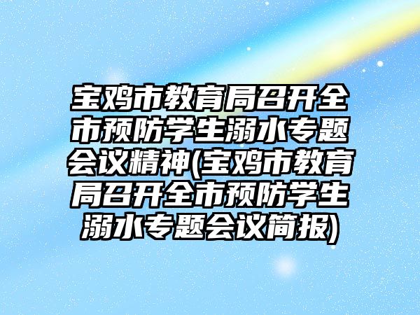 寶雞市教育局召開全市預(yù)防學(xué)生溺水專題會議精神(寶雞市教育局召開全市預(yù)防學(xué)生溺水專題會議簡報)