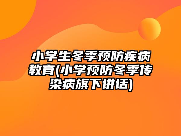 小學生冬季預防疾病教育(小學預防冬季傳染病旗下講話)