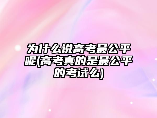 為什么說(shuō)高考最公平呢(高考真的是最公平的考試么)