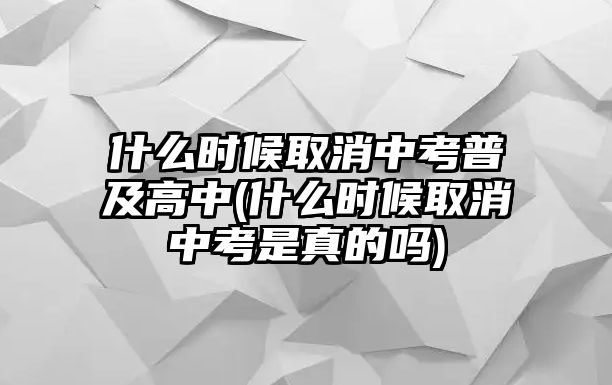 什么時(shí)候取消中考普及高中(什么時(shí)候取消中考是真的嗎)