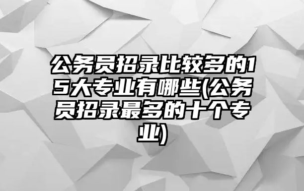 公務(wù)員招錄比較多的15大專業(yè)有哪些(公務(wù)員招錄最多的十個專業(yè))