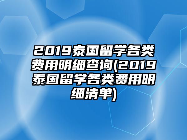 2019泰國留學(xué)各類費用明細查詢(2019泰國留學(xué)各類費用明細清單)