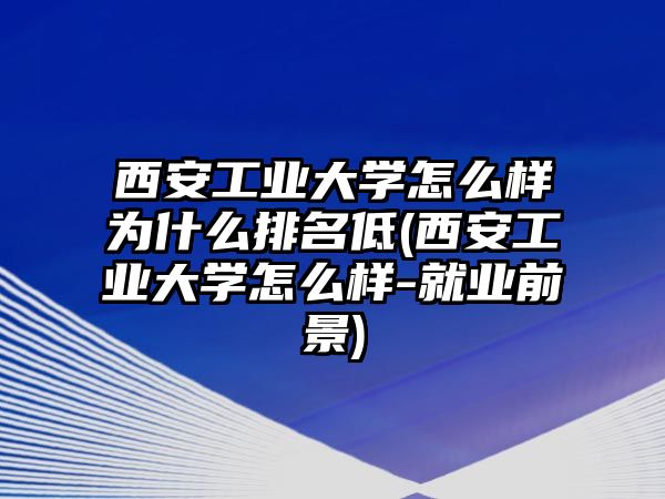 西安工業(yè)大學怎么樣為什么排名低(西安工業(yè)大學怎么樣-就業(yè)前景)