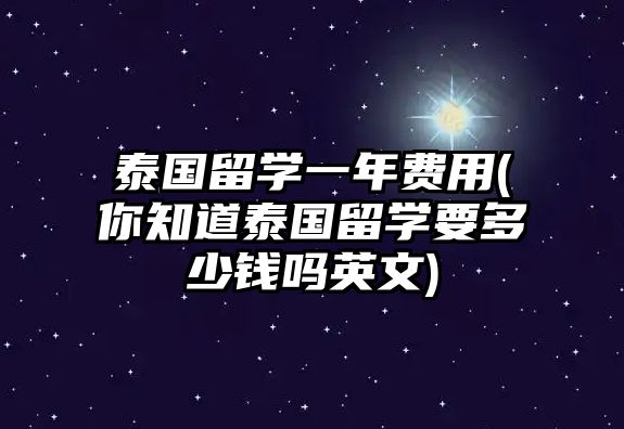 泰國留學(xué)一年費(fèi)用(你知道泰國留學(xué)要多少錢嗎英文)