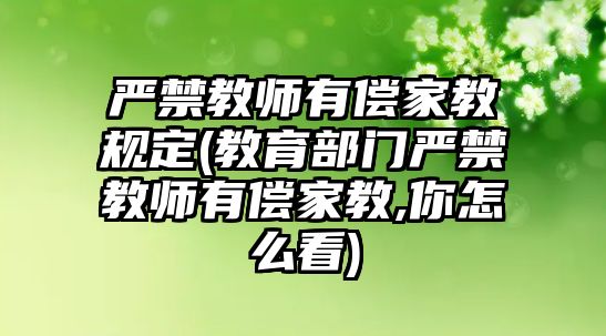 嚴(yán)禁教師有償家教規(guī)定(教育部門(mén)嚴(yán)禁教師有償家教,你怎么看)