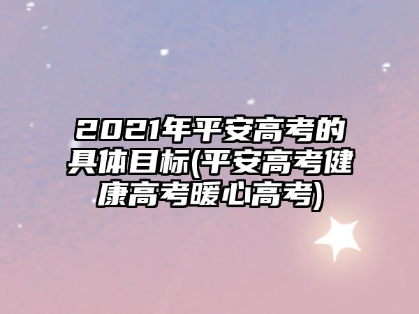 2021年平安高考的具體目標(平安高考健康高考暖心高考)