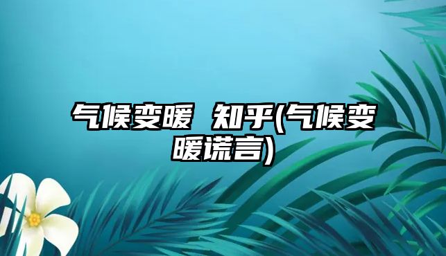 氣候變暖 知乎(氣候變暖謊言)