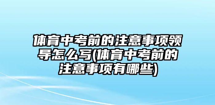 體育中考前的注意事項領(lǐng)導(dǎo)怎么寫(體育中考前的注意事項有哪些)