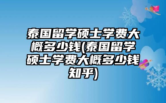 泰國留學(xué)碩士學(xué)費(fèi)大概多少錢(泰國留學(xué)碩士學(xué)費(fèi)大概多少錢知乎)