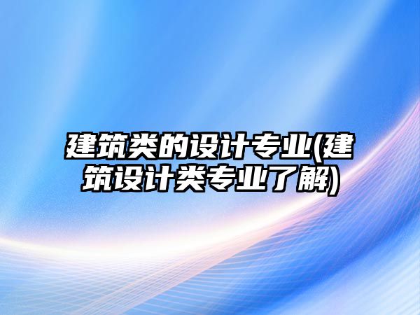 建筑類的設(shè)計專業(yè)(建筑設(shè)計類專業(yè)了解)