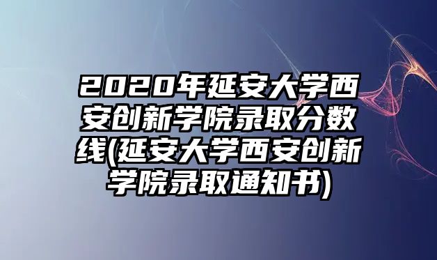 2020年延安大學西安創(chuàng)新學院錄取分數線(延安大學西安創(chuàng)新學院錄取通知書)