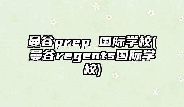 曼谷prep 國際學(xué)校(曼谷regents國際學(xué)校)