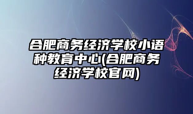 合肥商務(wù)經(jīng)濟學(xué)校小語種教育中心(合肥商務(wù)經(jīng)濟學(xué)校官網(wǎng))