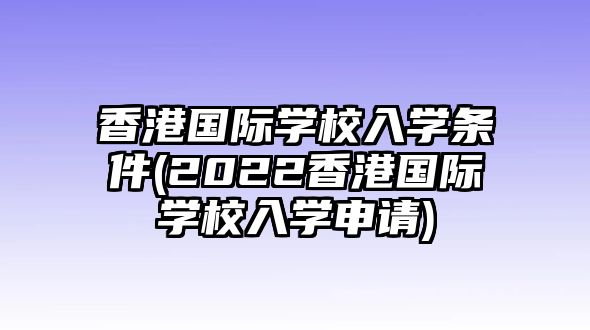 香港國際學校入學條件(2022香港國際學校入學申請)