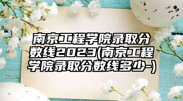 南京工程學(xué)院錄取分?jǐn)?shù)線2023(南京工程學(xué)院錄取分?jǐn)?shù)線多少-)