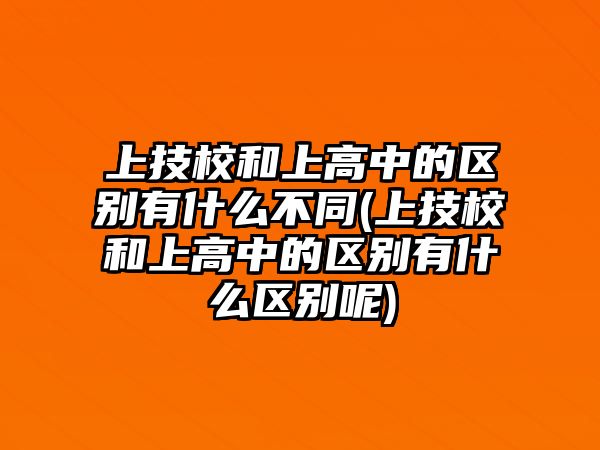 上技校和上高中的區(qū)別有什么不同(上技校和上高中的區(qū)別有什么區(qū)別呢)