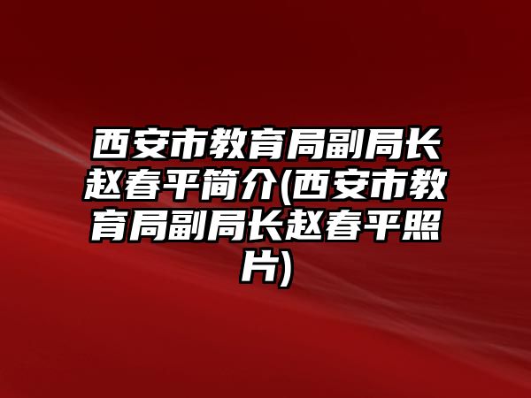 西安市教育局副局長(zhǎng)趙春平簡(jiǎn)介(西安市教育局副局長(zhǎng)趙春平照片)