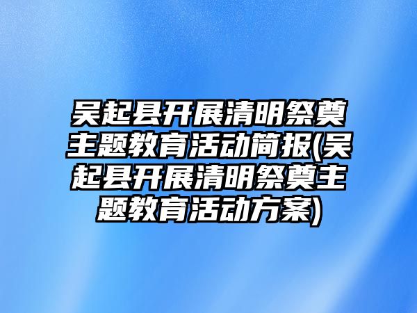 吳起縣開展清明祭奠主題教育活動簡報(吳起縣開展清明祭奠主題教育活動方案)