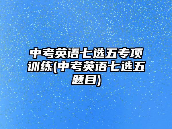 中考英語七選五專項(xiàng)訓(xùn)練(中考英語七選五題目)