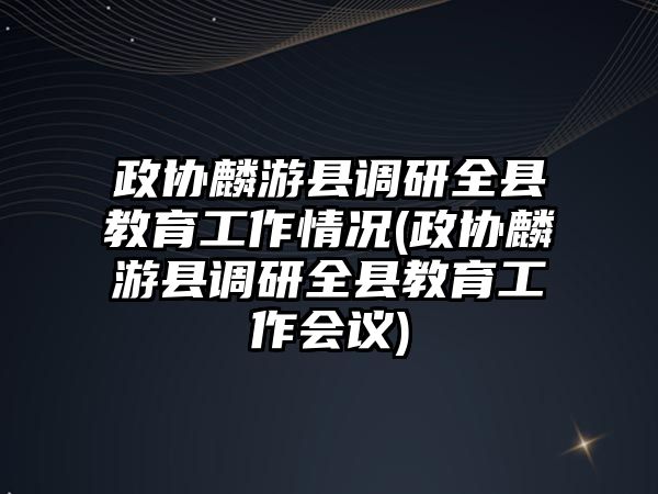 政協(xié)麟游縣調研全縣教育工作情況(政協(xié)麟游縣調研全縣教育工作會議)