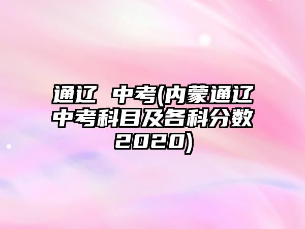 通遼 中考(內(nèi)蒙通遼中考科目及各科分?jǐn)?shù)2020)