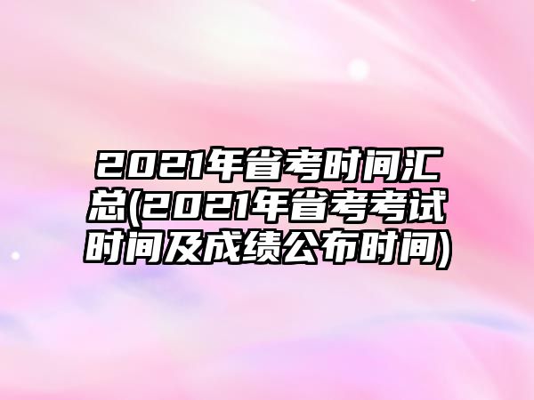 2021年省考時(shí)間匯總(2021年省考考試時(shí)間及成績(jī)公布時(shí)間)