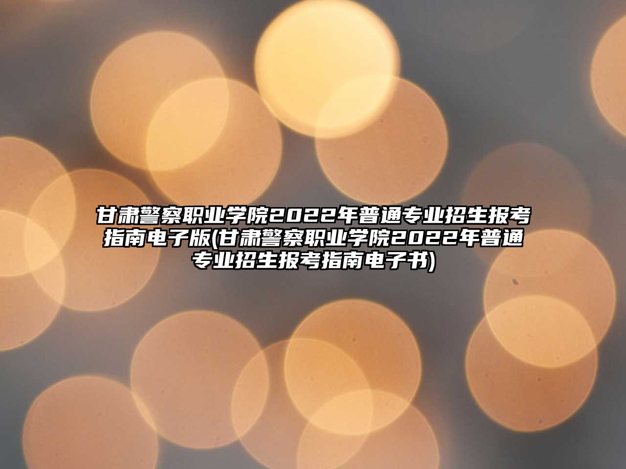 甘肅警察職業(yè)學(xué)院2022年普通專業(yè)招生報考指南電子版(甘肅警察職業(yè)學(xué)院2022年普通專業(yè)招生報考指南電子書)