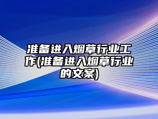 準備進入煙草行業(yè)工作(準備進入煙草行業(yè)的文案)