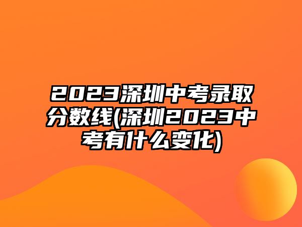 2023深圳中考錄取分數線(深圳2023中考有什么變化)