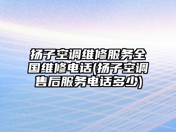 揚子空調(diào)維修服務(wù)全國維修電話(揚子空調(diào)售后服務(wù)電話多少)